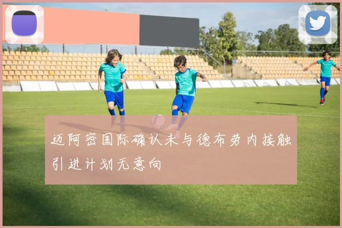 迈阿密国际确认未与德布劳内接触引进计划无意向