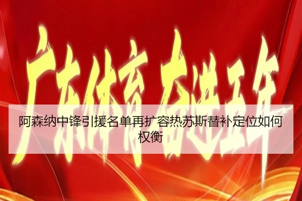 阿森纳中锋引援名单再扩容热苏斯替补定位如何权衡