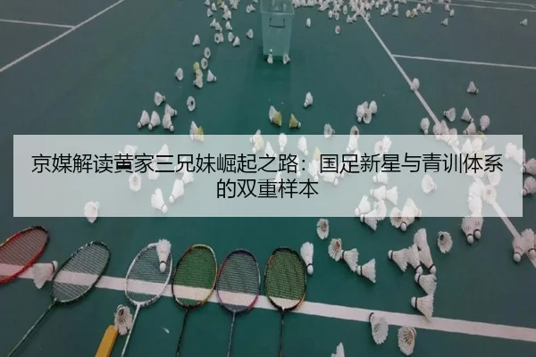 京媒解读黄家三兄妹崛起之路：国足新星与青训体系的双重样本